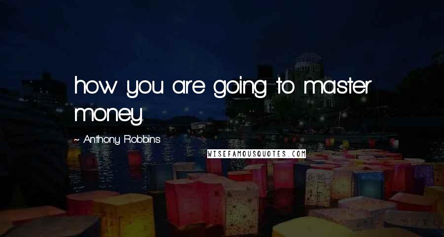 Anthony Robbins Quotes: how you are going to master money.