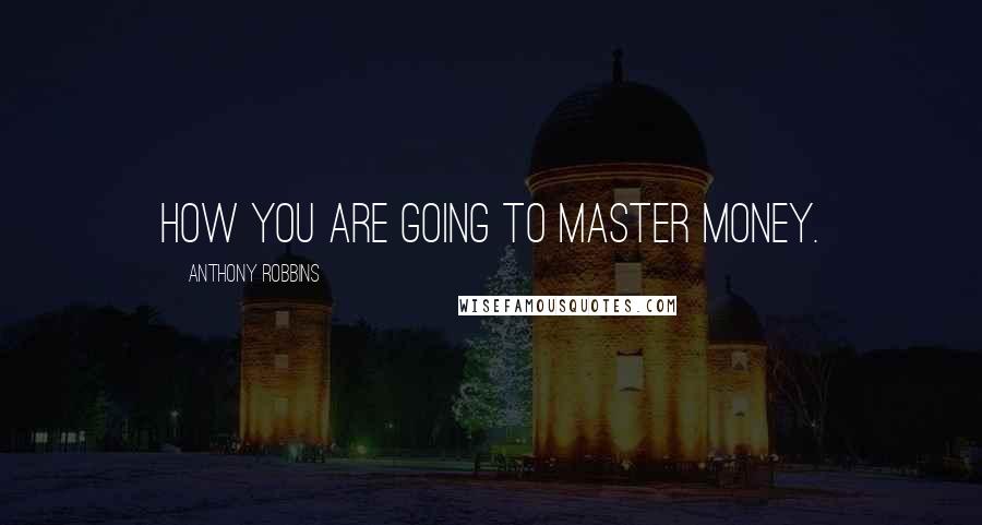 Anthony Robbins Quotes: how you are going to master money.