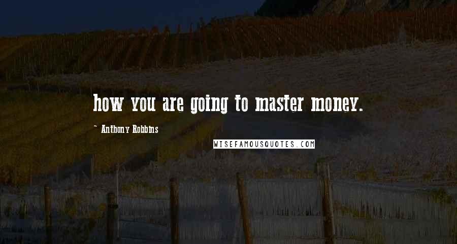 Anthony Robbins Quotes: how you are going to master money.