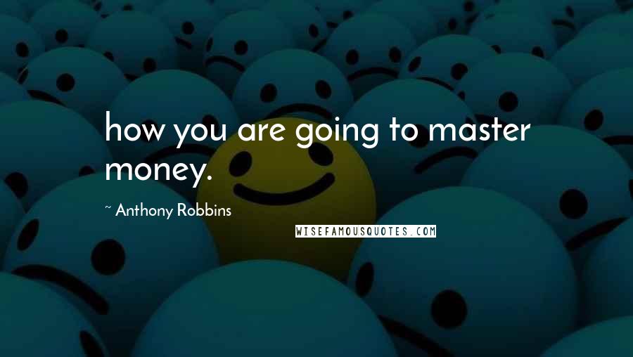 Anthony Robbins Quotes: how you are going to master money.