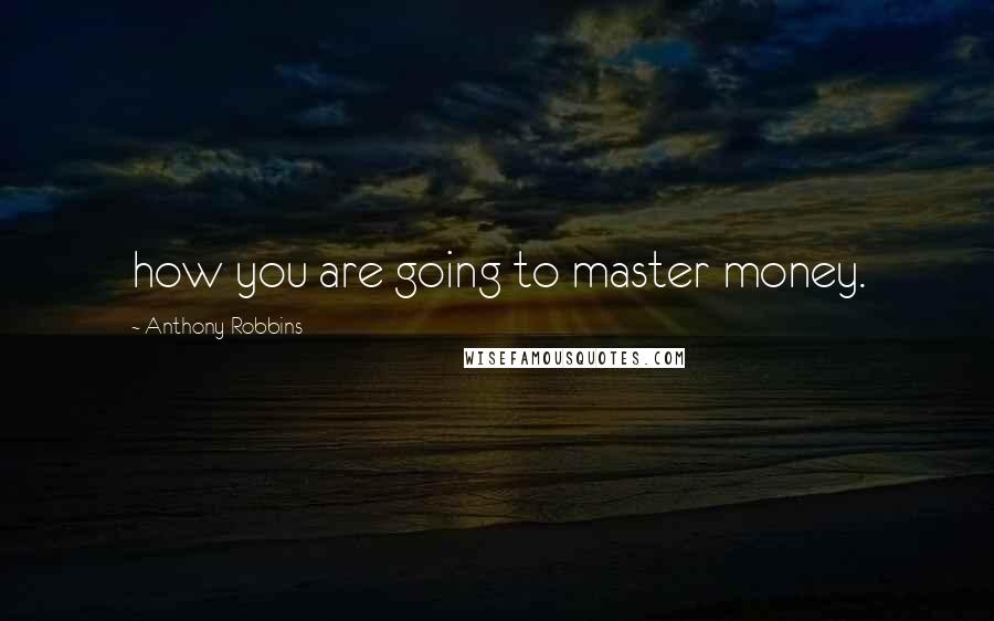 Anthony Robbins Quotes: how you are going to master money.