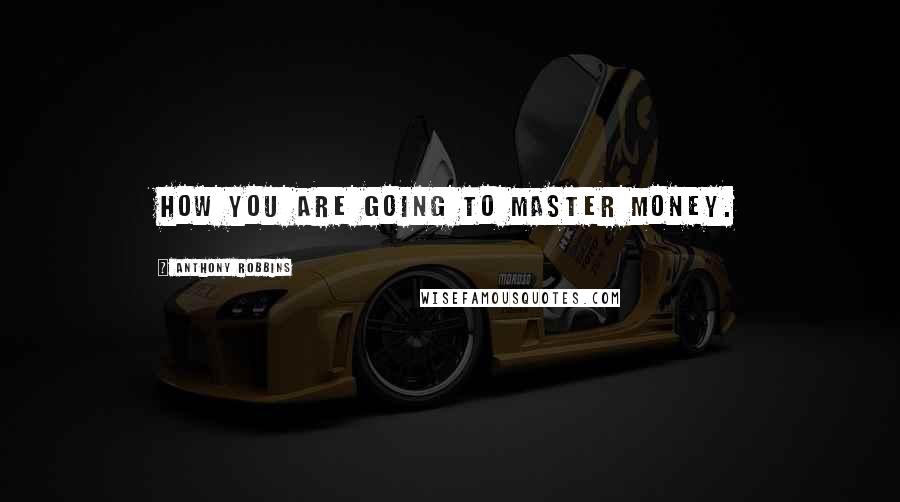 Anthony Robbins Quotes: how you are going to master money.