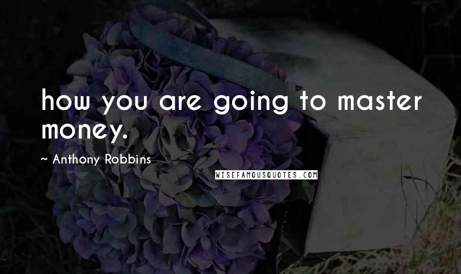 Anthony Robbins Quotes: how you are going to master money.