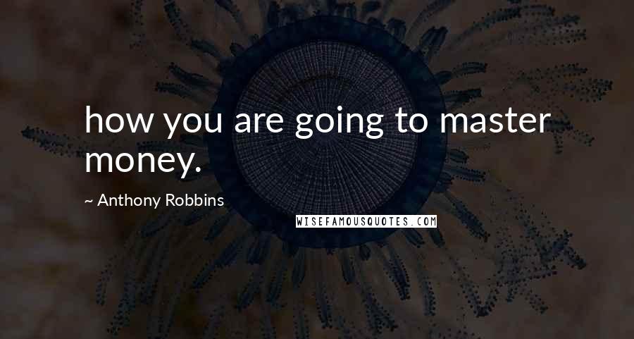 Anthony Robbins Quotes: how you are going to master money.