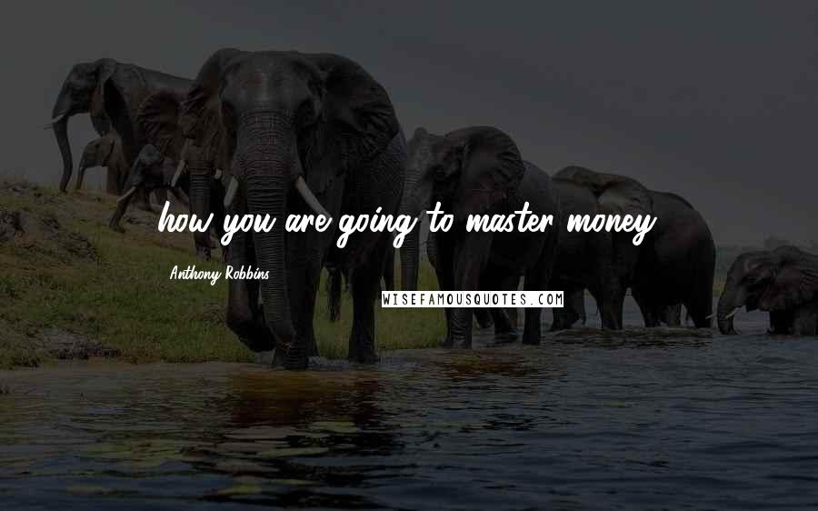 Anthony Robbins Quotes: how you are going to master money.