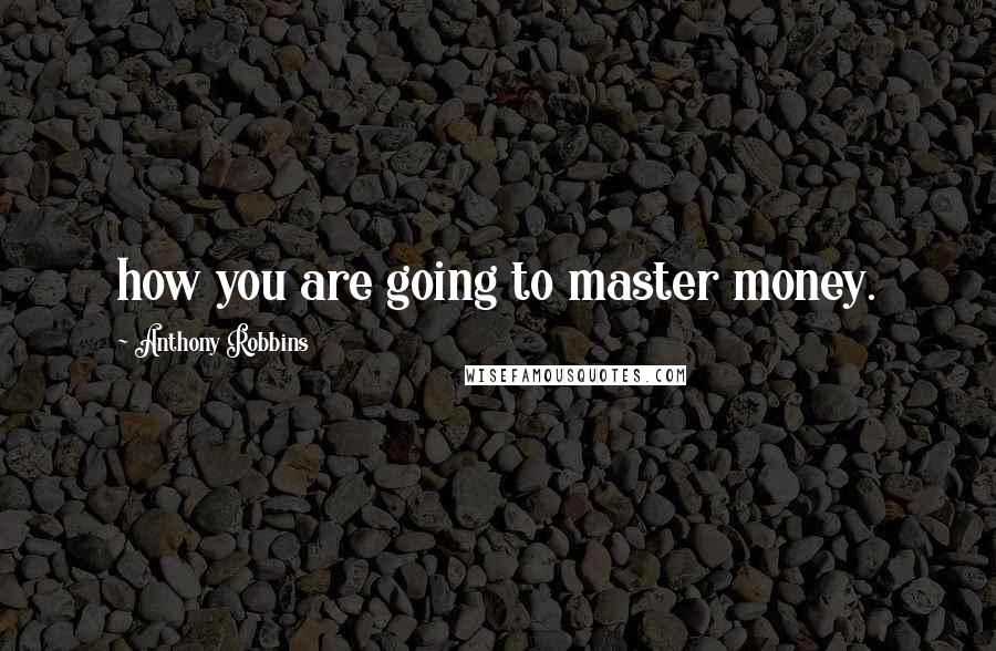 Anthony Robbins Quotes: how you are going to master money.