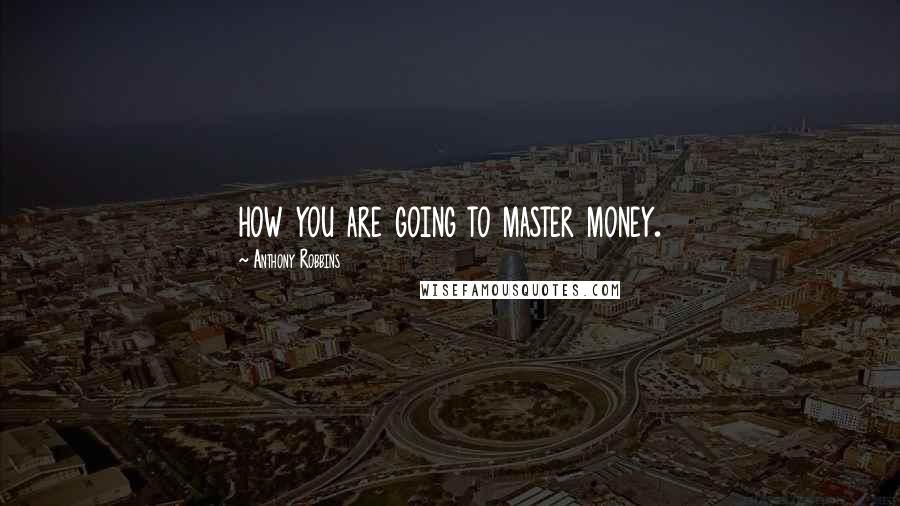 Anthony Robbins Quotes: how you are going to master money.