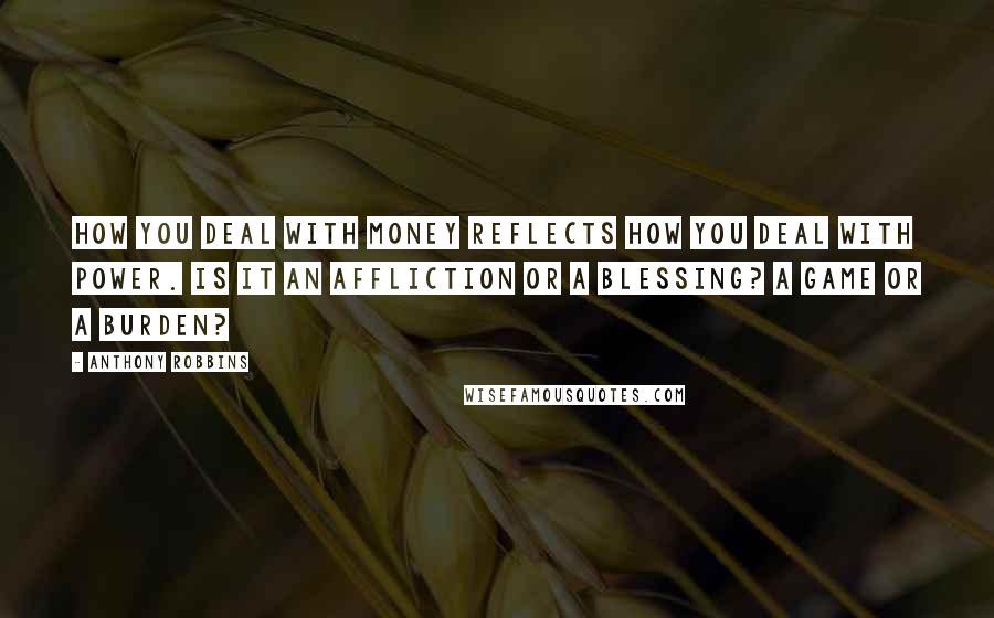 Anthony Robbins Quotes: How you deal with money reflects how you deal with power. Is it an affliction or a blessing? A game or a burden?