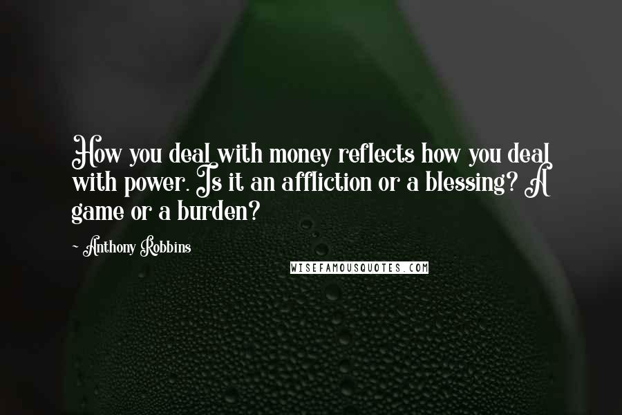 Anthony Robbins Quotes: How you deal with money reflects how you deal with power. Is it an affliction or a blessing? A game or a burden?