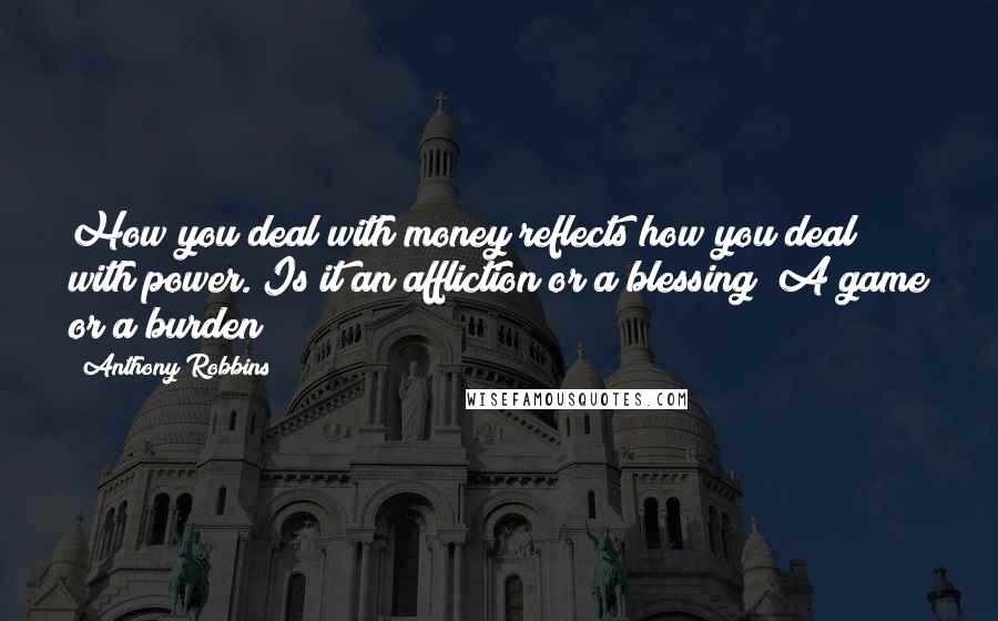 Anthony Robbins Quotes: How you deal with money reflects how you deal with power. Is it an affliction or a blessing? A game or a burden?