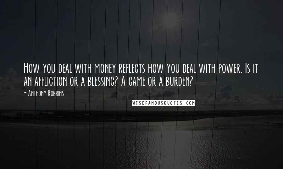 Anthony Robbins Quotes: How you deal with money reflects how you deal with power. Is it an affliction or a blessing? A game or a burden?