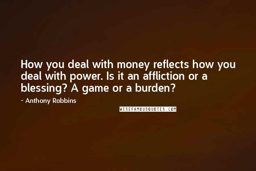 Anthony Robbins Quotes: How you deal with money reflects how you deal with power. Is it an affliction or a blessing? A game or a burden?