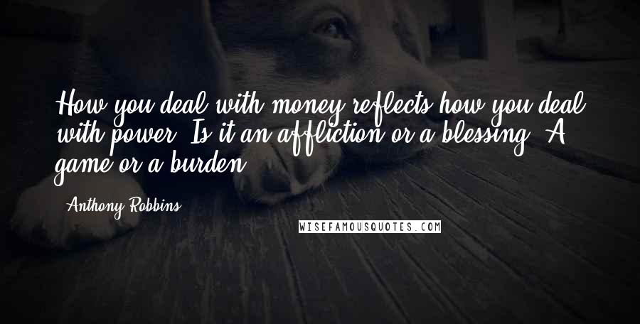 Anthony Robbins Quotes: How you deal with money reflects how you deal with power. Is it an affliction or a blessing? A game or a burden?