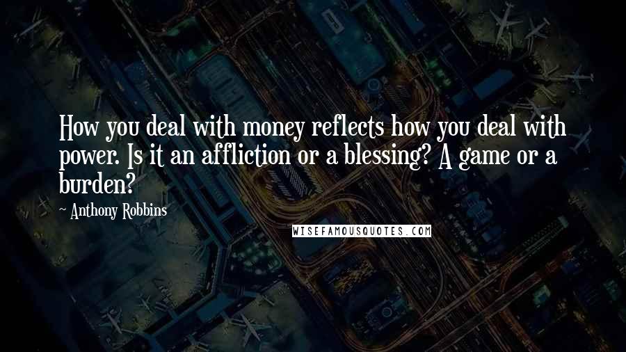 Anthony Robbins Quotes: How you deal with money reflects how you deal with power. Is it an affliction or a blessing? A game or a burden?