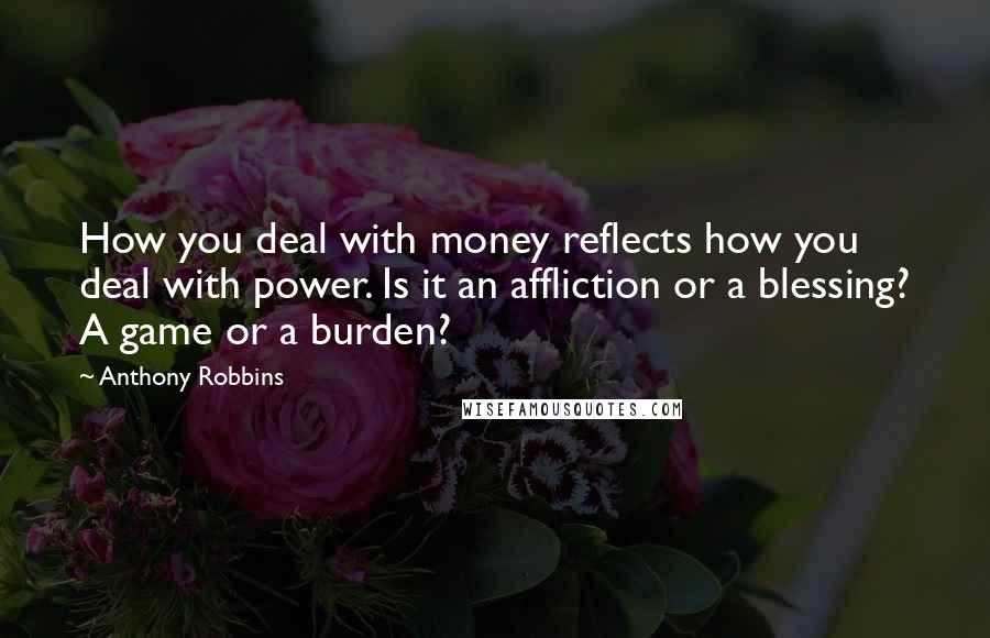 Anthony Robbins Quotes: How you deal with money reflects how you deal with power. Is it an affliction or a blessing? A game or a burden?