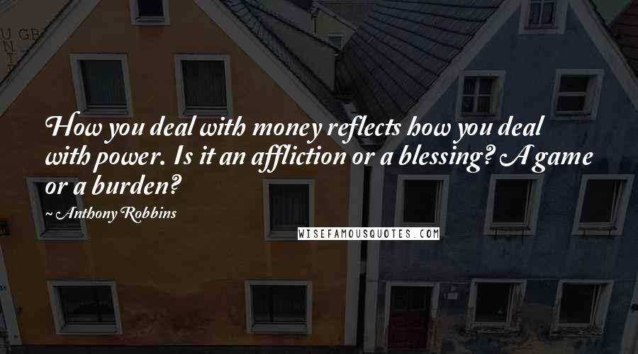 Anthony Robbins Quotes: How you deal with money reflects how you deal with power. Is it an affliction or a blessing? A game or a burden?