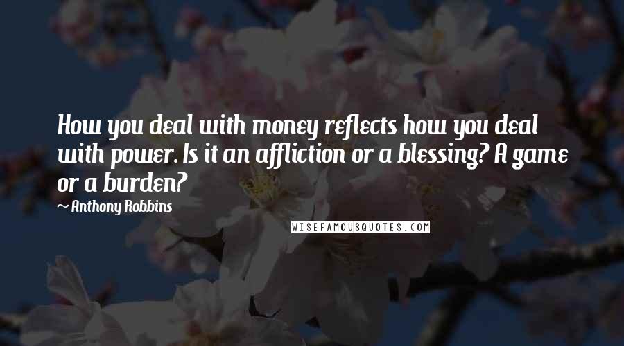 Anthony Robbins Quotes: How you deal with money reflects how you deal with power. Is it an affliction or a blessing? A game or a burden?