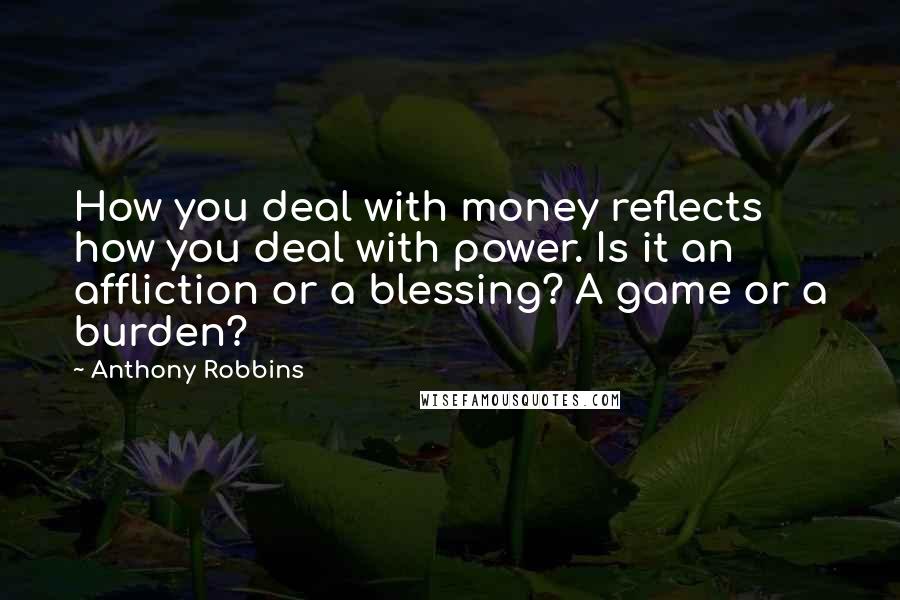Anthony Robbins Quotes: How you deal with money reflects how you deal with power. Is it an affliction or a blessing? A game or a burden?