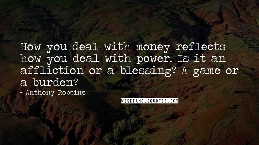 Anthony Robbins Quotes: How you deal with money reflects how you deal with power. Is it an affliction or a blessing? A game or a burden?