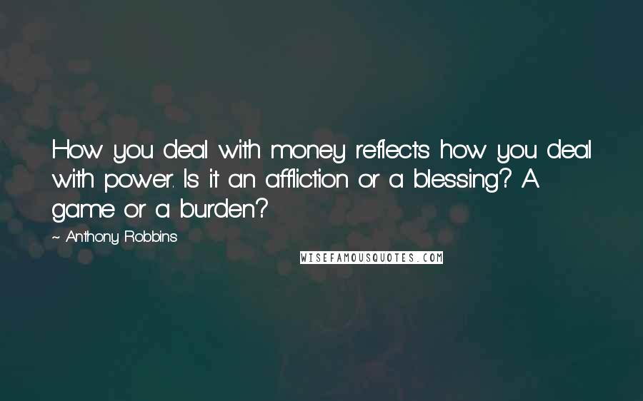 Anthony Robbins Quotes: How you deal with money reflects how you deal with power. Is it an affliction or a blessing? A game or a burden?
