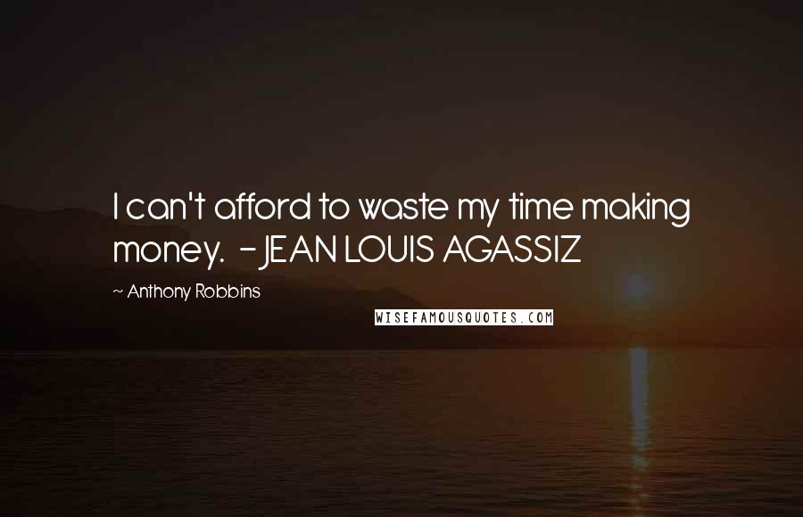 Anthony Robbins Quotes: I can't afford to waste my time making money. - JEAN LOUIS AGASSIZ