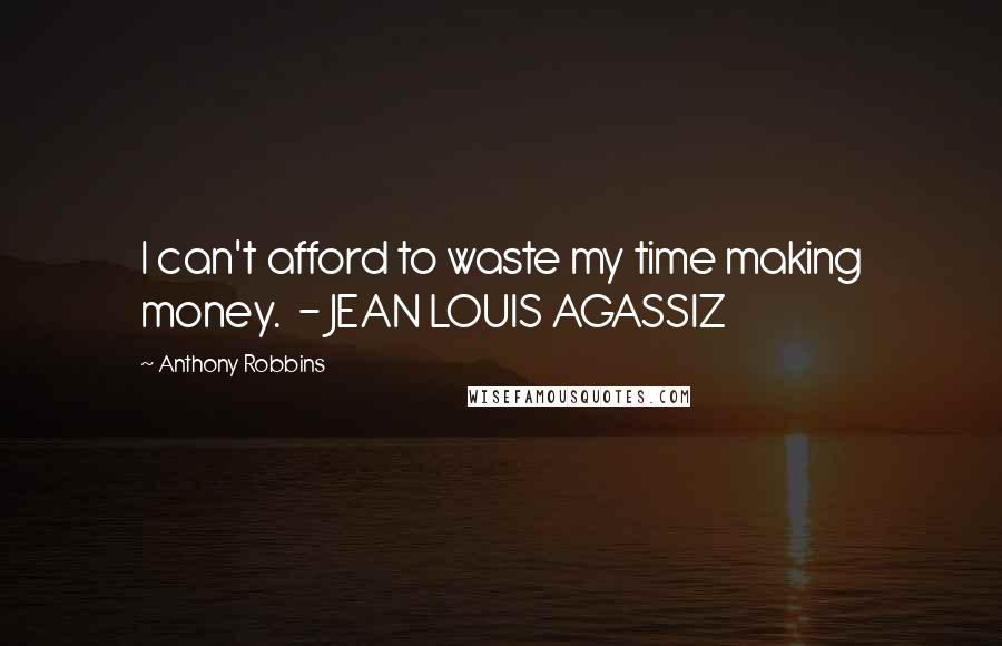 Anthony Robbins Quotes: I can't afford to waste my time making money.  - JEAN LOUIS AGASSIZ