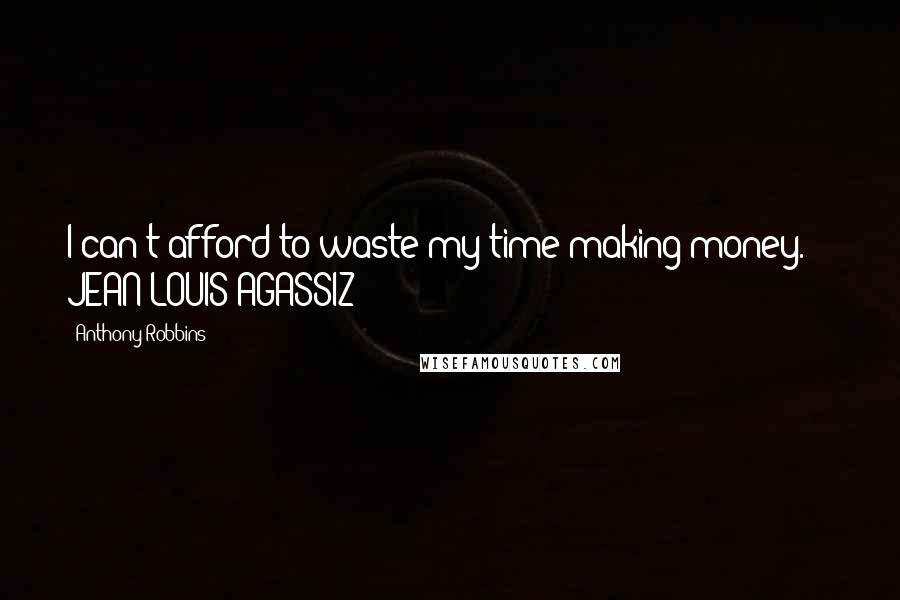 Anthony Robbins Quotes: I can't afford to waste my time making money.  - JEAN LOUIS AGASSIZ