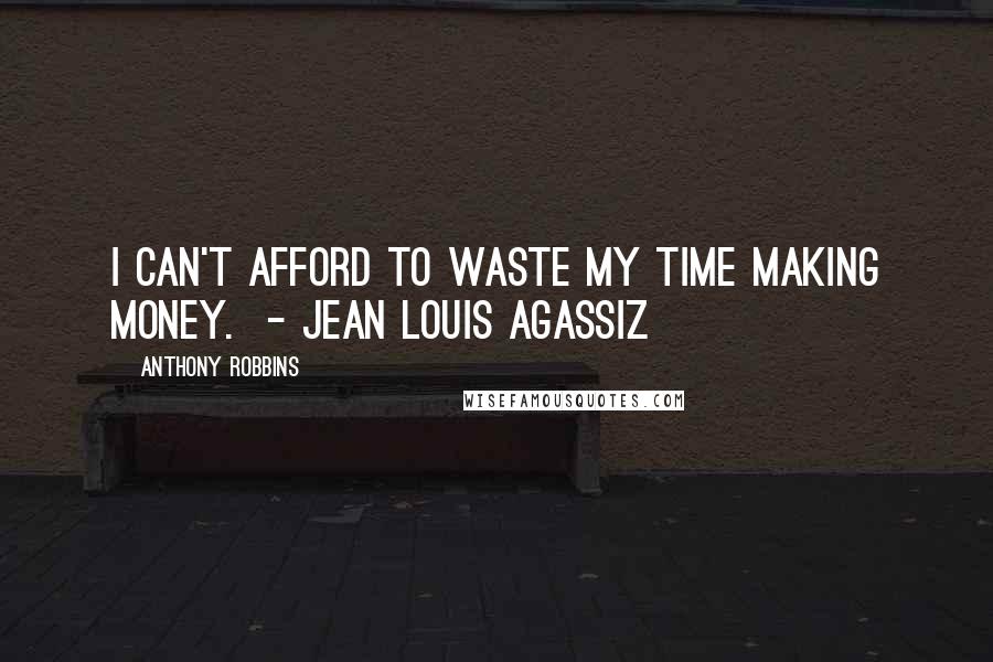 Anthony Robbins Quotes: I can't afford to waste my time making money.  - JEAN LOUIS AGASSIZ