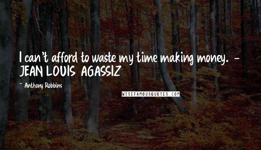 Anthony Robbins Quotes: I can't afford to waste my time making money. - JEAN LOUIS AGASSIZ