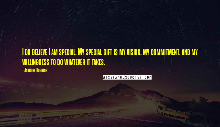 Anthony Robbins Quotes: I do believe I am special. My special gift is my vision, my commitment, and my willingness to do whatever it takes.