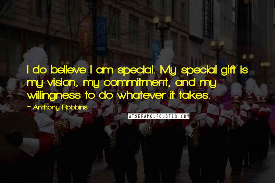 Anthony Robbins Quotes: I do believe I am special. My special gift is my vision, my commitment, and my willingness to do whatever it takes.