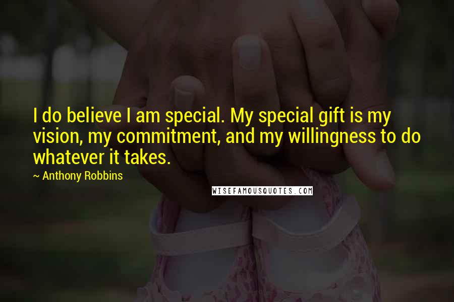 Anthony Robbins Quotes: I do believe I am special. My special gift is my vision, my commitment, and my willingness to do whatever it takes.