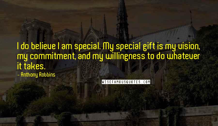 Anthony Robbins Quotes: I do believe I am special. My special gift is my vision, my commitment, and my willingness to do whatever it takes.