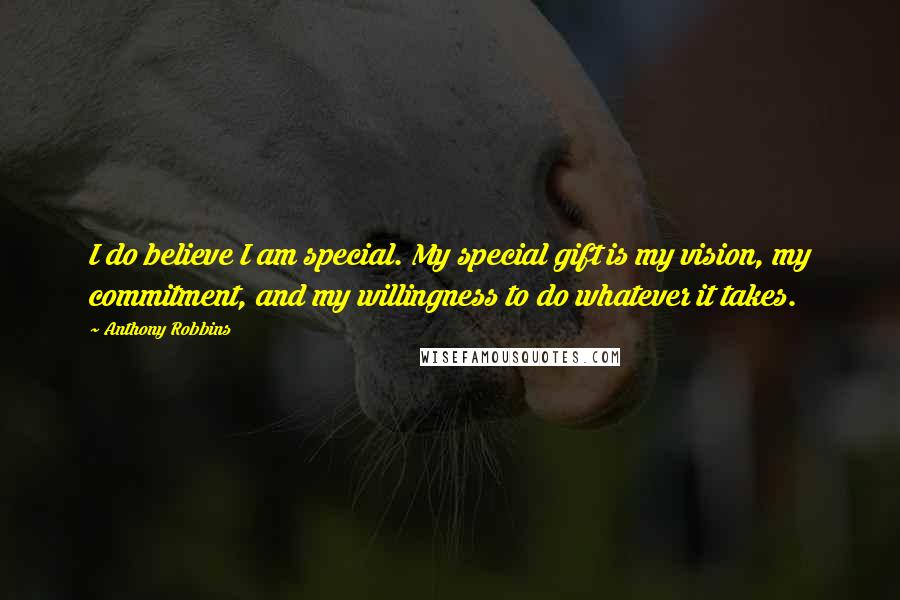Anthony Robbins Quotes: I do believe I am special. My special gift is my vision, my commitment, and my willingness to do whatever it takes.