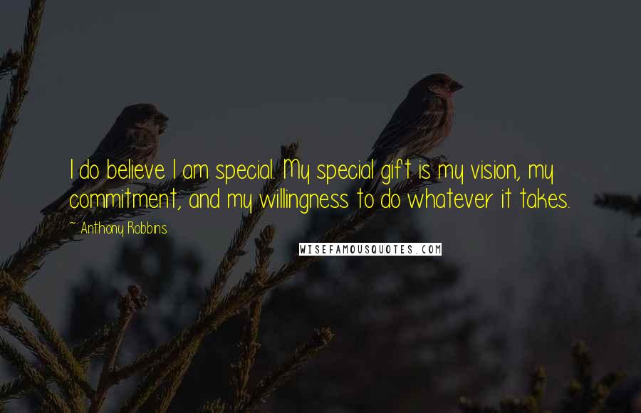 Anthony Robbins Quotes: I do believe I am special. My special gift is my vision, my commitment, and my willingness to do whatever it takes.
