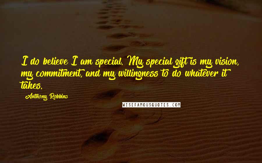 Anthony Robbins Quotes: I do believe I am special. My special gift is my vision, my commitment, and my willingness to do whatever it takes.