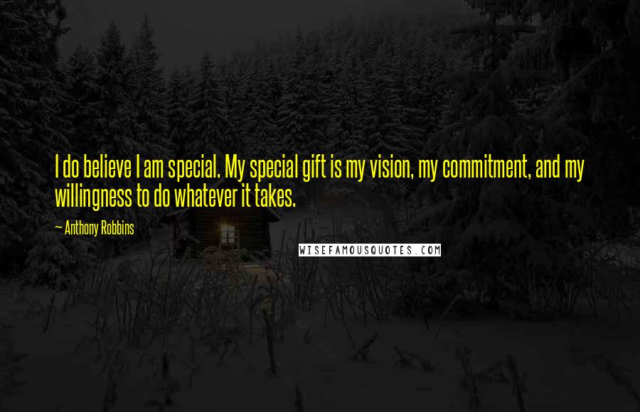 Anthony Robbins Quotes: I do believe I am special. My special gift is my vision, my commitment, and my willingness to do whatever it takes.