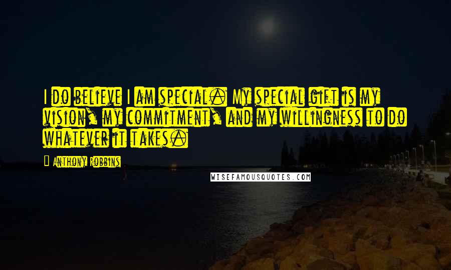 Anthony Robbins Quotes: I do believe I am special. My special gift is my vision, my commitment, and my willingness to do whatever it takes.