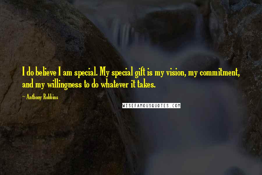 Anthony Robbins Quotes: I do believe I am special. My special gift is my vision, my commitment, and my willingness to do whatever it takes.