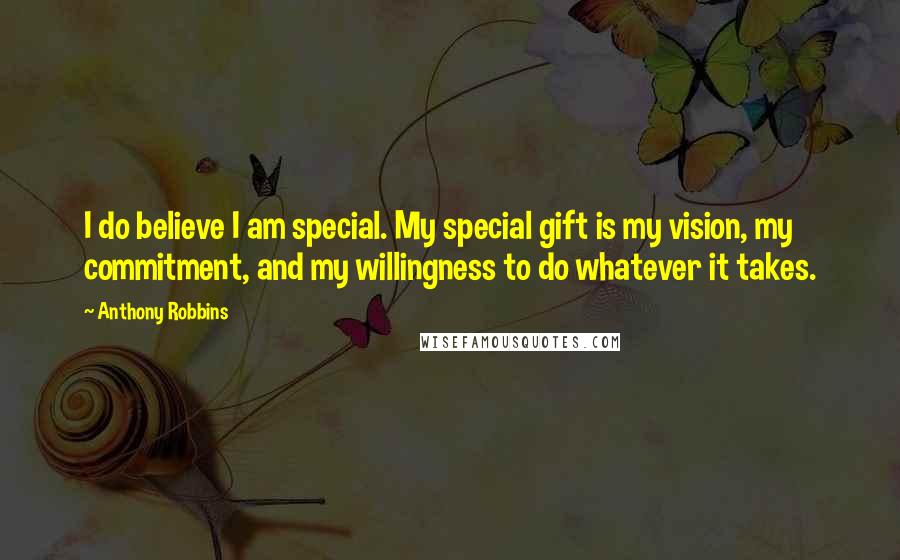 Anthony Robbins Quotes: I do believe I am special. My special gift is my vision, my commitment, and my willingness to do whatever it takes.