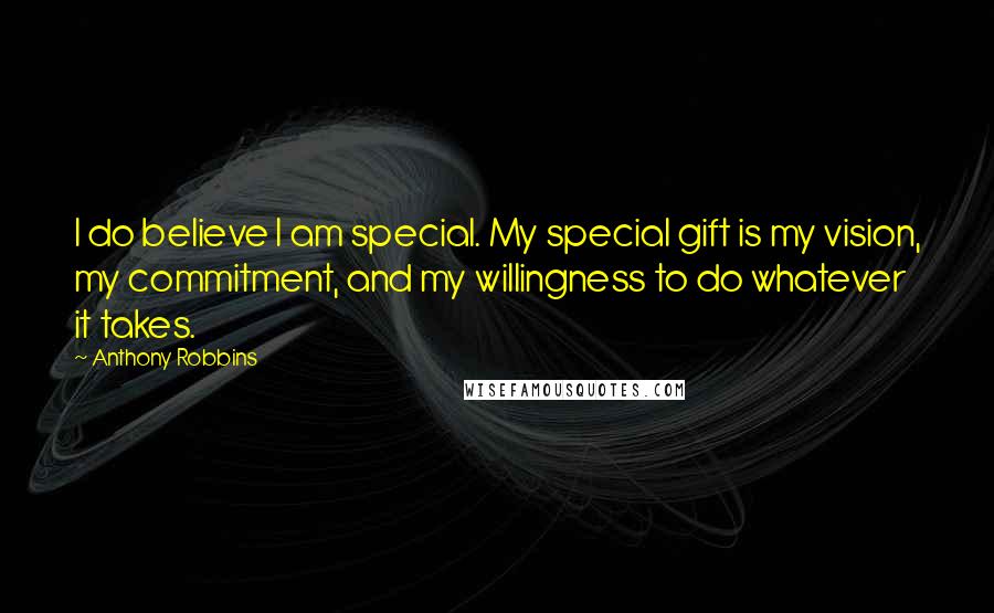 Anthony Robbins Quotes: I do believe I am special. My special gift is my vision, my commitment, and my willingness to do whatever it takes.