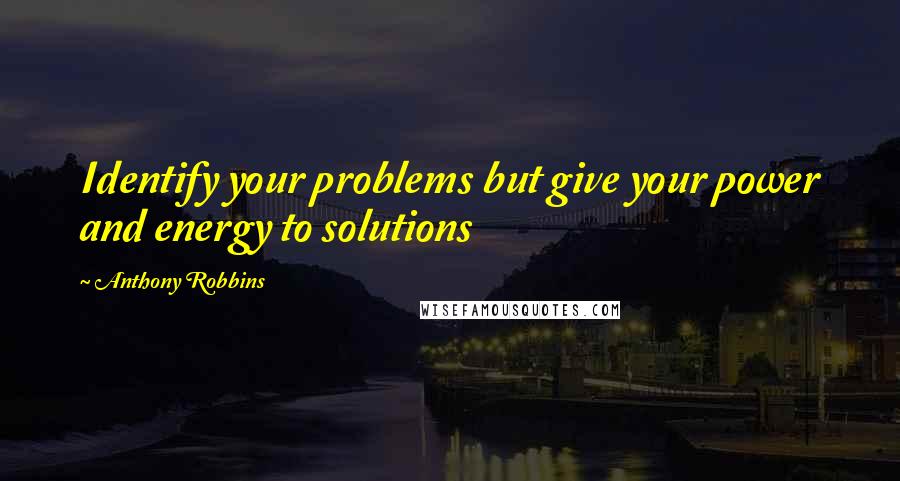 Anthony Robbins Quotes: Identify your problems but give your power and energy to solutions