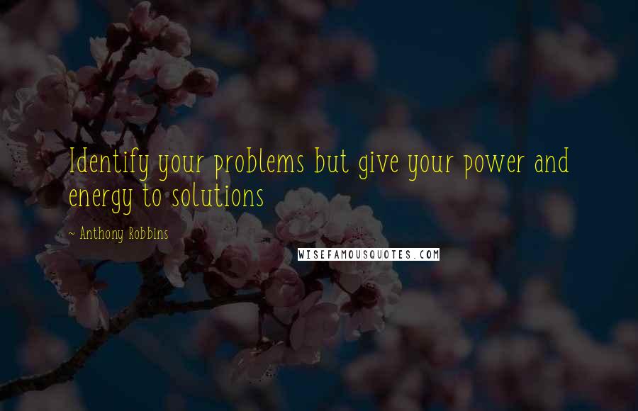 Anthony Robbins Quotes: Identify your problems but give your power and energy to solutions