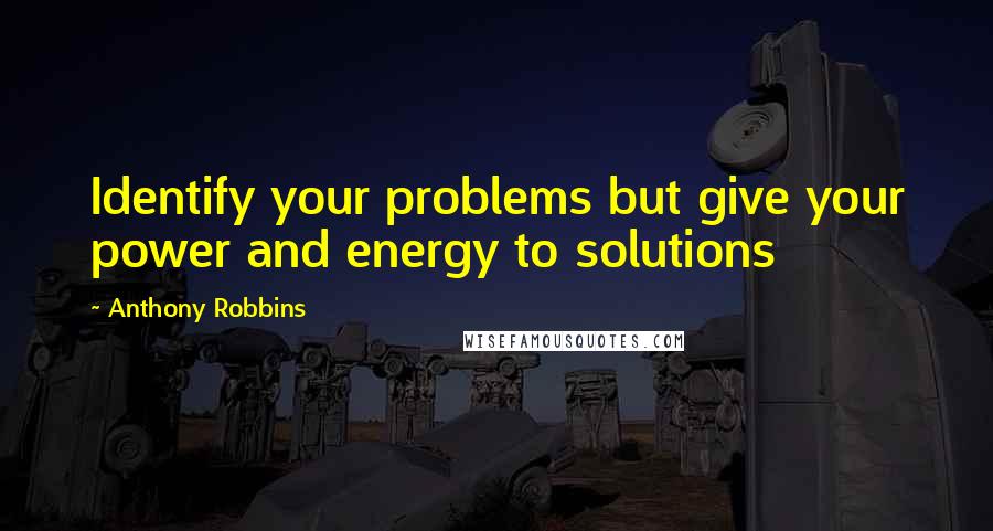 Anthony Robbins Quotes: Identify your problems but give your power and energy to solutions