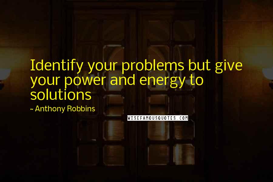 Anthony Robbins Quotes: Identify your problems but give your power and energy to solutions