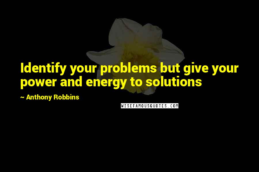 Anthony Robbins Quotes: Identify your problems but give your power and energy to solutions