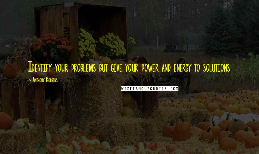 Anthony Robbins Quotes: Identify your problems but give your power and energy to solutions