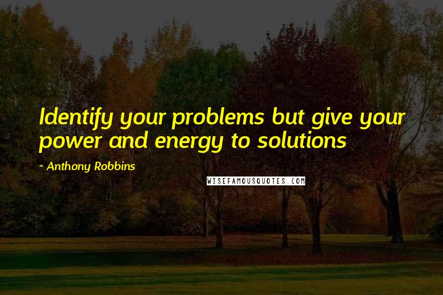 Anthony Robbins Quotes: Identify your problems but give your power and energy to solutions