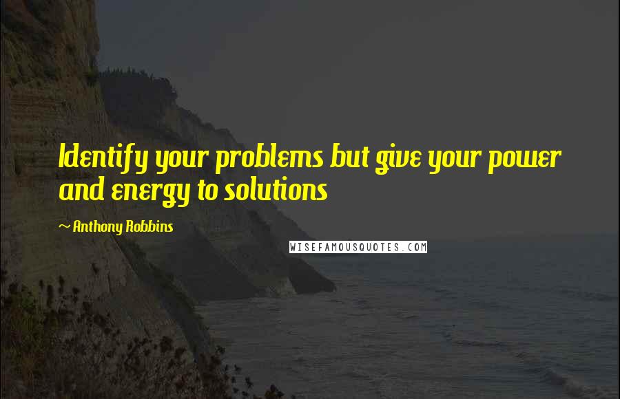 Anthony Robbins Quotes: Identify your problems but give your power and energy to solutions