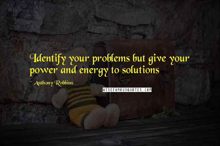 Anthony Robbins Quotes: Identify your problems but give your power and energy to solutions